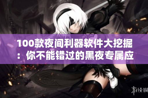100款夜間利器軟件大挖掘：你不能錯(cuò)過(guò)的黑夜專屬應(yīng)用推薦
