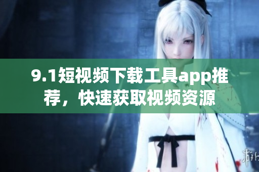 9.1短視頻下載工具app推薦，快速獲取視頻資源