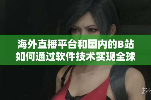 海外直播平臺和國內(nèi)的B站如何通過軟件技術(shù)實(shí)現(xiàn)全球直播？