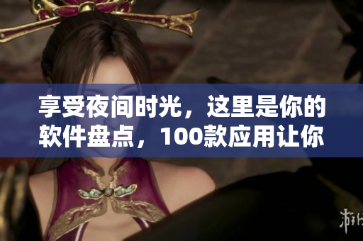 享受夜間時(shí)光，這里是你的軟件盤(pán)點(diǎn)，100款應(yīng)用讓你愛(ài)不釋手