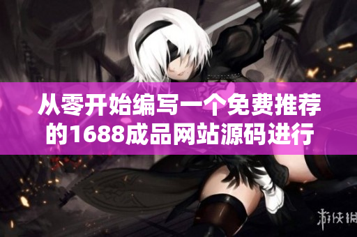 從零開(kāi)始編寫(xiě)一個(gè)免費(fèi)推薦的1688成品網(wǎng)站源碼進(jìn)行重構(gòu)的軟件開(kāi)發(fā)教程