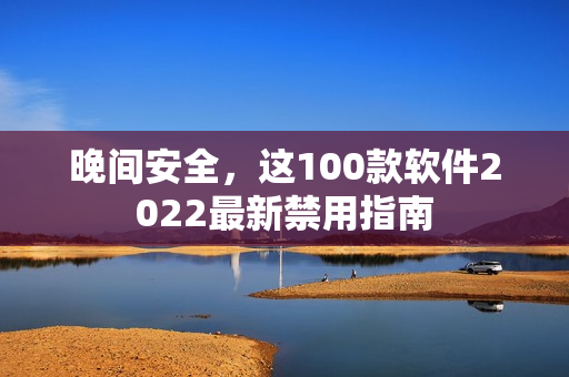 晚間安全，這100款軟件2022最新禁用指南