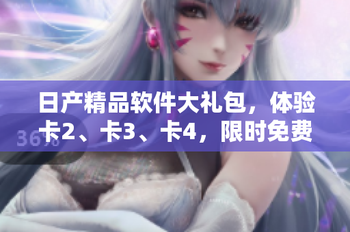 日產(chǎn)精品軟件大禮包，體驗卡2、卡3、卡4，限時免費領(lǐng)取