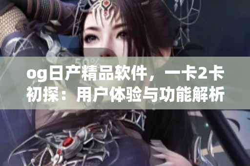 og日產(chǎn)精品軟件，一卡2卡初探：用戶體驗(yàn)與功能解析