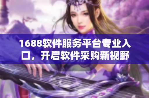 1688軟件服務(wù)平臺專業(yè)入口，開啟軟件采購新視野