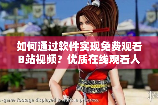 如何通過(guò)軟件實(shí)現(xiàn)免費(fèi)觀看B站視頻？?jī)?yōu)質(zhì)在線觀看人數(shù)獲取方法分享