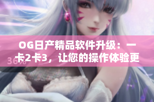 OG日產(chǎn)精品軟件升級：一卡2卡3，讓您的操作體驗更加流暢