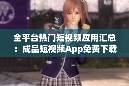 全平臺熱門短視頻應(yīng)用匯總：成品短視頻App免費下載攻略
