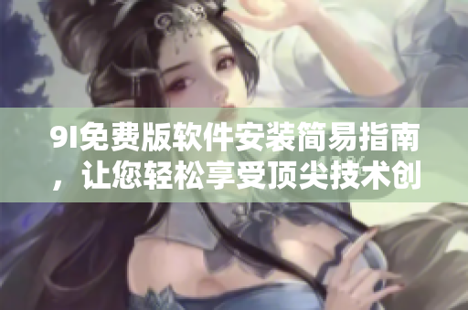 9I免費(fèi)版軟件安裝簡易指南，讓您輕松享受頂尖技術(shù)創(chuàng)新