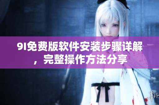 9I免費版軟件安裝步驟詳解，完整操作方法分享