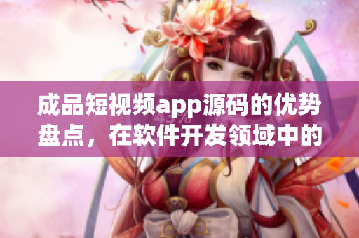 成品短視頻app源碼的優(yōu)勢盤點(diǎn)，在軟件開發(fā)領(lǐng)域中的應(yīng)用與價值