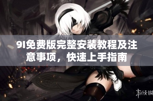 9I免費(fèi)版完整安裝教程及注意事項(xiàng)，快速上手指南