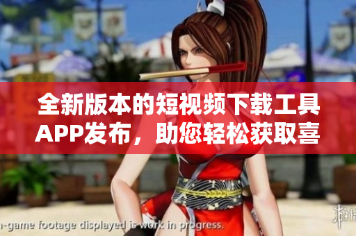 全新版本的短視頻下載工具APP發(fā)布，助您輕松獲取喜愛視頻