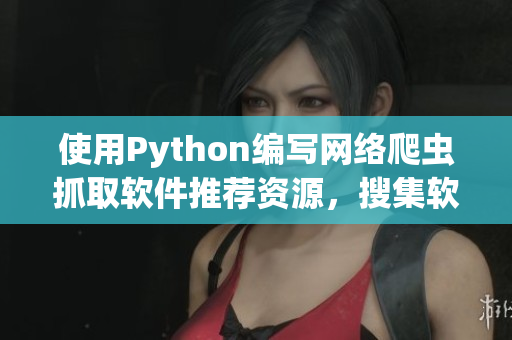 使用Python編寫網絡爬蟲抓取軟件推薦資源，搜集軟件下載鏈接