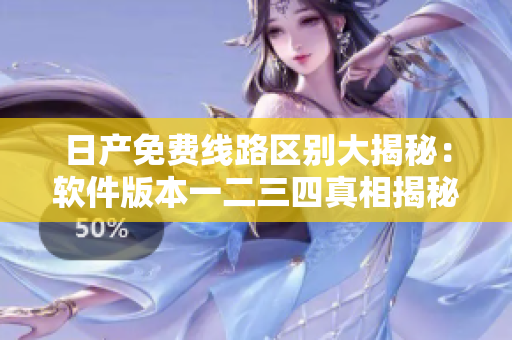 日產(chǎn)免費線路區(qū)別大揭秘：軟件版本一二三四真相揭秘！
