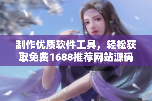 制作優(yōu)質(zhì)軟件工具，輕松獲取免費1688推薦網(wǎng)站源碼
