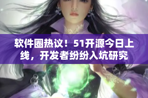 軟件圈熱議！51開源今日上線，開發(fā)者紛紛入坑研究