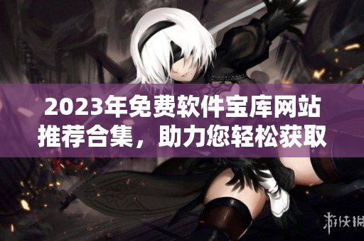 2023年免費(fèi)軟件寶庫(kù)網(wǎng)站推薦合集，助力您輕松獲取軟件資源