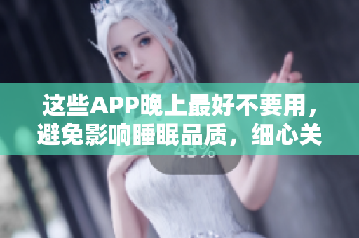 這些APP晚上最好不要用，避免影響睡眠品質(zhì)，細(xì)心關(guān)心用戶的身心健康。