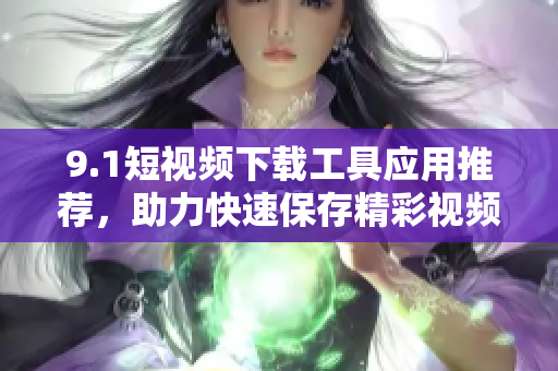 9.1短視頻下載工具應用推薦，助力快速保存精彩視頻