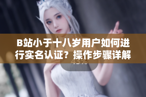 B站小于十八歲用戶如何進行實名認證？操作步驟詳解