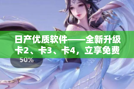 日產(chǎn)優(yōu)質(zhì)軟件——全新升級卡2、卡3、卡4，立享免費體驗