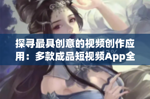 探尋最具創(chuàng)意的視頻創(chuàng)作應用：多款成品短視頻App全面評測
