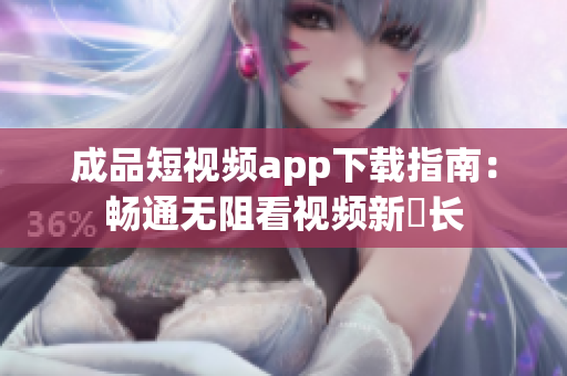 成品短視頻app下載指南：暢通無阻看視頻新増長