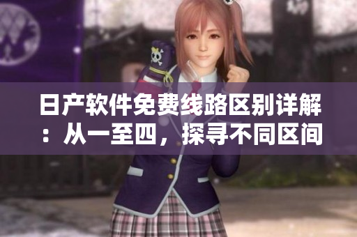 日產(chǎn)軟件免費(fèi)線路區(qū)別詳解：從一至四，探尋不同區(qū)間特色