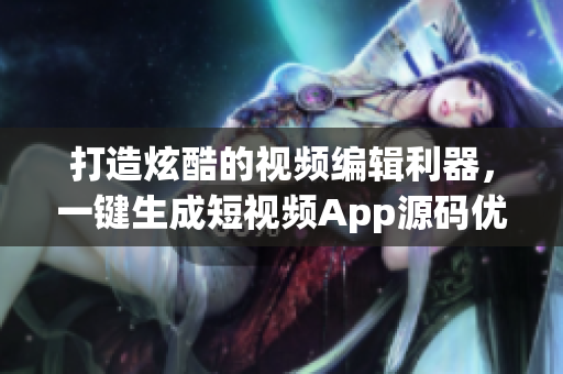 打造炫酷的視頻編輯利器，一鍵生成短視頻App源碼優(yōu)勢總結(jié)