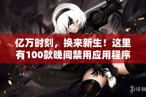 億萬時刻，換來新生！這里有100款晚間禁用應用程序列表！