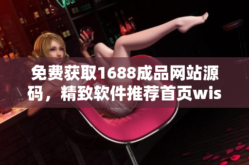 免費獲取1688成品網(wǎng)站源碼，精致軟件推薦首頁wish-list