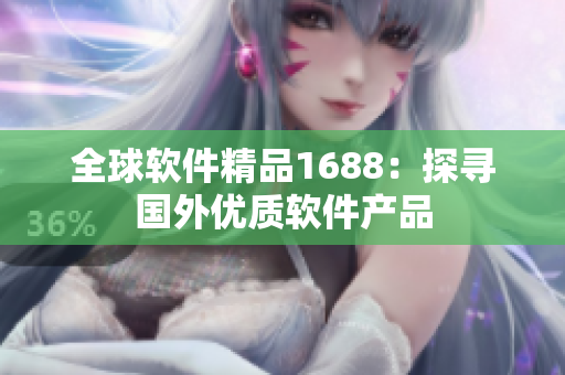 全球軟件精品1688：探尋國(guó)外優(yōu)質(zhì)軟件產(chǎn)品