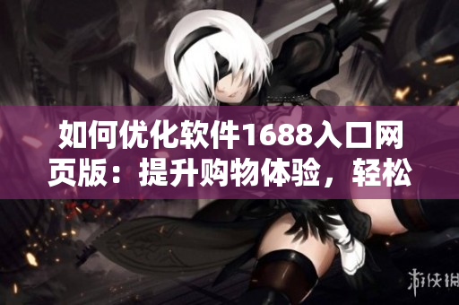 如何優(yōu)化軟件1688入口網(wǎng)頁版：提升購物體驗(yàn)，輕松找到所需軟件。