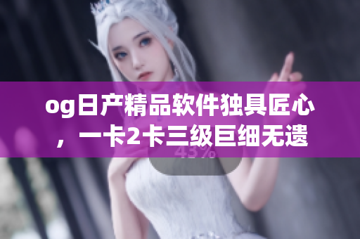 og日產(chǎn)精品軟件獨(dú)具匠心，一卡2卡三級(jí)巨細(xì)無(wú)遺