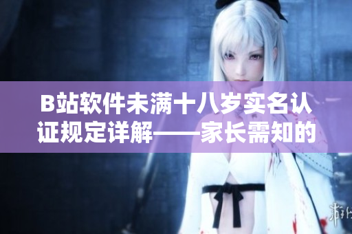 B站軟件未滿十八歲實(shí)名認(rèn)證規(guī)定詳解——家長(zhǎng)需知的重要信息