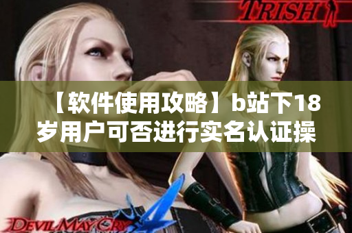 【軟件使用攻略】b站下18歲用戶可否進行實名認證操作詳解【教程】