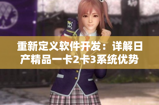 重新定義軟件開發(fā)：詳解日產(chǎn)精品一卡2卡3系統(tǒng)優(yōu)勢(shì)