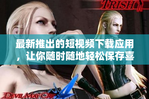 最新推出的短視頻下載應(yīng)用，讓你隨時(shí)隨地輕松保存喜愛(ài)視頻