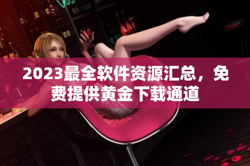 2023最全軟件資源匯總，免費(fèi)提供黃金下載通道