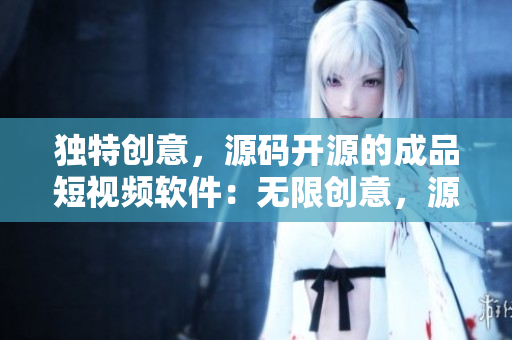 獨(dú)特創(chuàng)意，源碼開(kāi)源的成品短視頻軟件：無(wú)限創(chuàng)意，源碼分享的高質(zhì)APP
