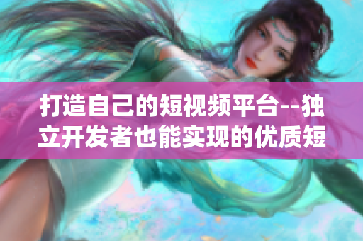 打造自己的短視頻平臺(tái)--獨(dú)立開(kāi)發(fā)者也能實(shí)現(xiàn)的優(yōu)質(zhì)短視頻app源碼