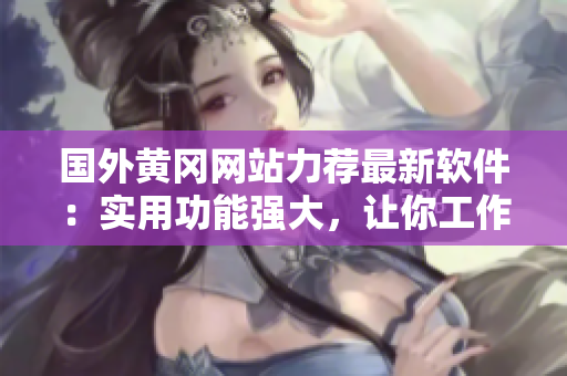 國(guó)外黃岡網(wǎng)站力薦最新軟件：實(shí)用功能強(qiáng)大，讓你工作生活更便捷