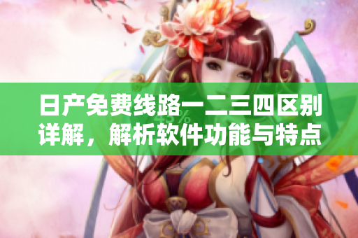 日產(chǎn)免費(fèi)線路一二三四區(qū)別詳解，解析軟件功能與特點(diǎn)