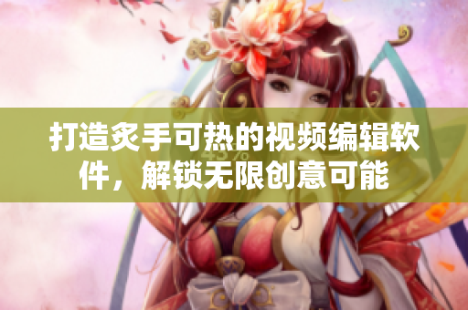 打造炙手可熱的視頻編輯軟件，解鎖無(wú)限創(chuàng)意可能