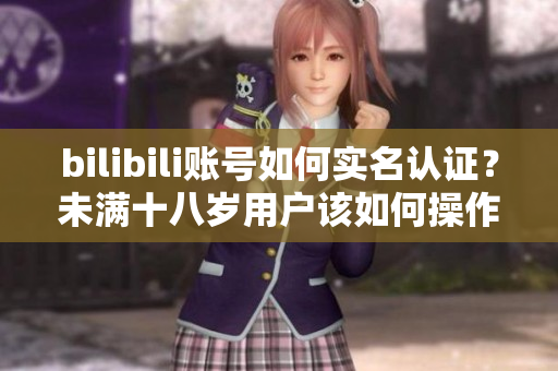 bilibili賬號如何實名認證？未滿十八歲用戶該如何操作？
