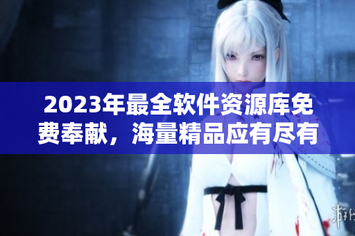 2023年最全軟件資源庫免費奉獻(xiàn)，海量精品應(yīng)有盡有