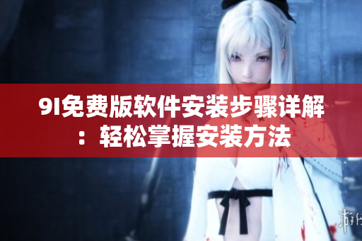 9I免費(fèi)版軟件安裝步驟詳解：輕松掌握安裝方法