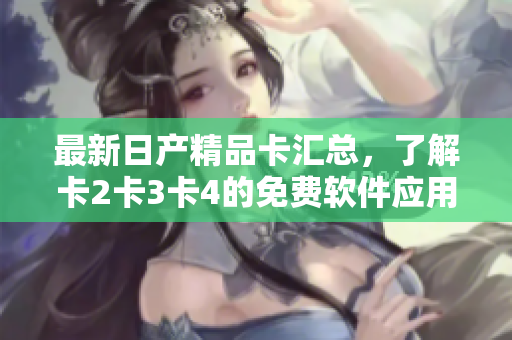 最新日產(chǎn)精品卡匯總，了解卡2卡3卡4的免費(fèi)軟件應(yīng)用
