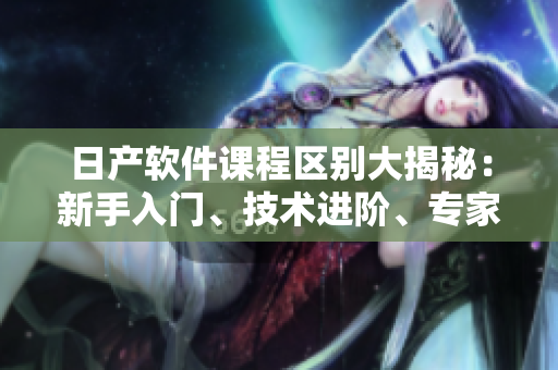 日產(chǎn)軟件課程區(qū)別大揭秘：新手入門、技術(shù)進(jìn)階、專家指導(dǎo)、實(shí)戰(zhàn)訓(xùn)練